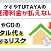 ゲオやTUTAYAの延滞料金が払えない…DVDやCDのレンタル代を滞納するリスク