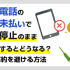 携帯電話を料金未払いのまま放置するとどうなる?利用停止や強制解約を避ける方法