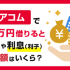 アコムで10万円を借りると金利や利息(利子)や返済額はいくら?